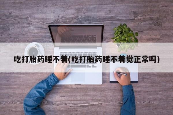 堕胎药购买方式吃打胎药睡不着(吃打胎药睡不着觉正常吗)