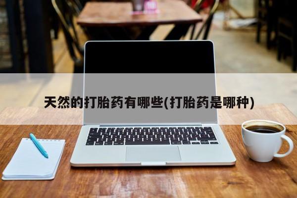 堕胎药购买方式天然的打胎药有哪些(打胎药是哪种)