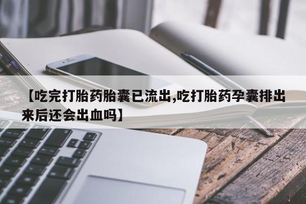 堕胎药购买方式【吃完打胎药胎囊已流出,吃打胎药孕囊排出来后还会出血吗】