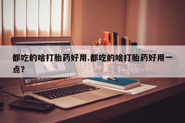 堕胎药购买方式都吃的啥打胎药好用.都吃的啥打胎药好用一点？