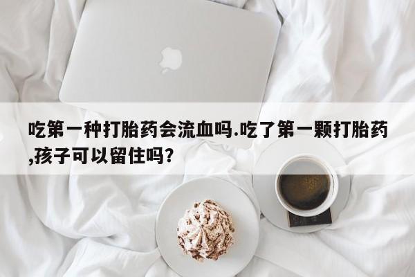 堕胎药购买方式吃第一种打胎药会流血吗.吃了第一颗打胎药,孩子可以留住吗？