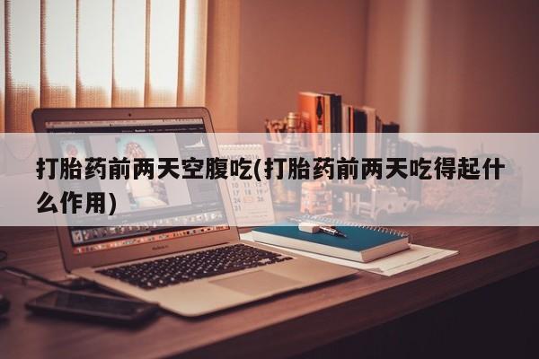 堕胎药购买方式打胎药前两天空腹吃(打胎药前两天吃得起什么作用)