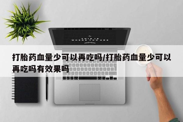 堕胎药购买方式打胎药血量少可以再吃吗/打胎药血量少可以再吃吗有效果吗