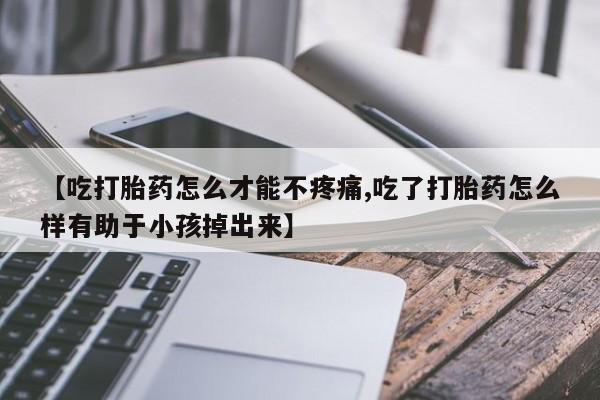 堕胎药购买方式【吃打胎药怎么才能不疼痛,吃了打胎药怎么样有助于小孩掉出来】