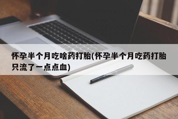 堕胎药购买方式怀孕半个月吃啥药打胎(怀孕半个月吃药打胎只流了一点点血)