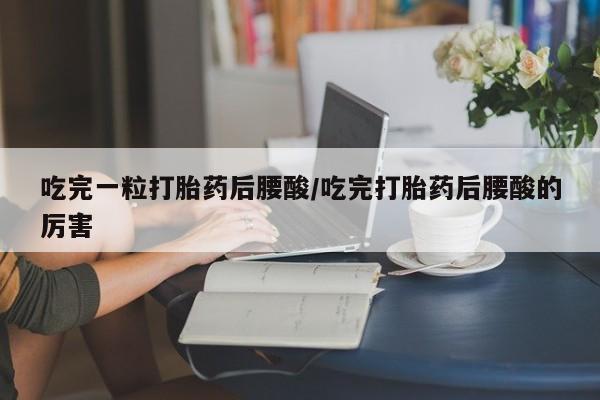 堕胎药购买方式吃完一粒打胎药后腰酸/吃完打胎药后腰酸的厉害