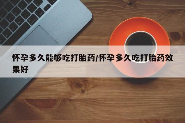 堕胎药购买方式怀孕多久能够吃打胎药/怀孕多久吃打胎药效果好