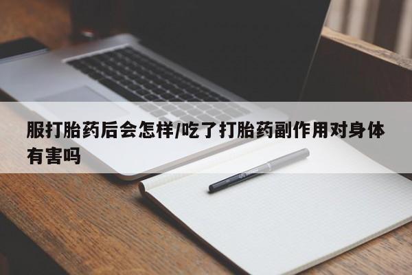 堕胎药购买方式服打胎药后会怎样/吃了打胎药副作用对身体有害吗