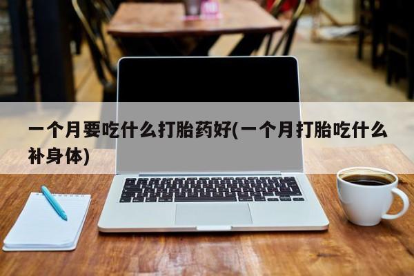 堕胎药购买方式一个月要吃什么打胎药好(一个月打胎吃什么补身体)