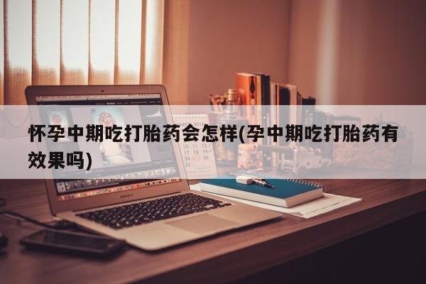 堕胎药购买方式怀孕中期吃打胎药会怎样(孕中期吃打胎药有效果吗)