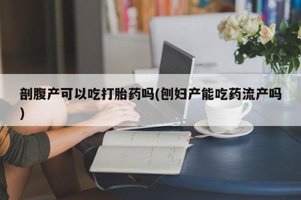 堕胎药购买方式剖腹产可以吃打胎药吗(刨妇产能吃药流产吗)