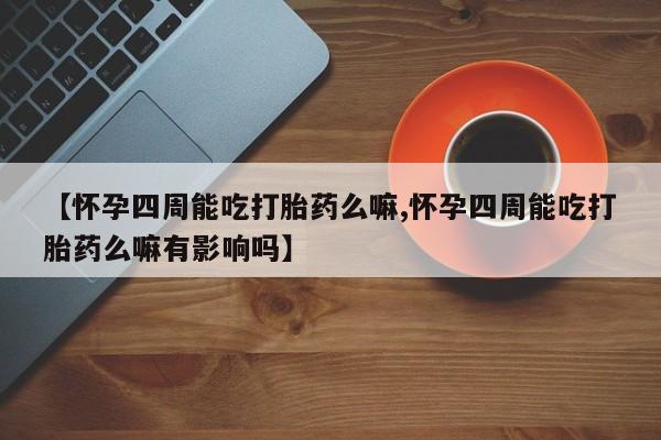 堕胎药购买方式【怀孕四周能吃打胎药么嘛,怀孕四周能吃打胎药么嘛有影响吗】