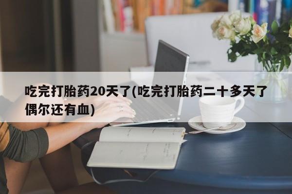 堕胎药购买方式吃完打胎药20天了(吃完打胎药二十多天了偶尔还有血)