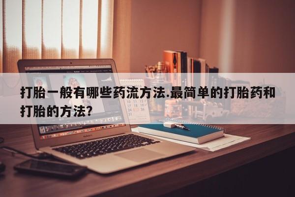 堕胎药购买方式打胎一般有哪些药流方法.最简单的打胎药和打胎的方法？