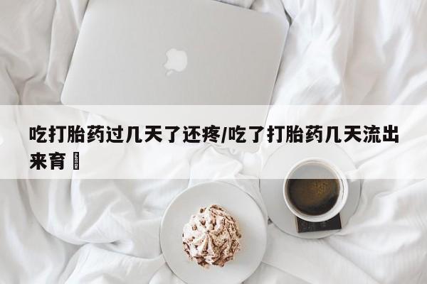 堕胎药购买方式吃打胎药过几天了还疼/吃了打胎药几天流出来育蘘