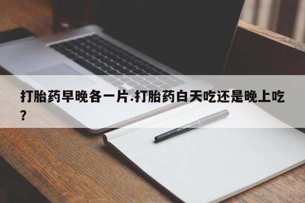 堕胎药购买方式打胎药早晚各一片.打胎药白天吃还是晚上吃？