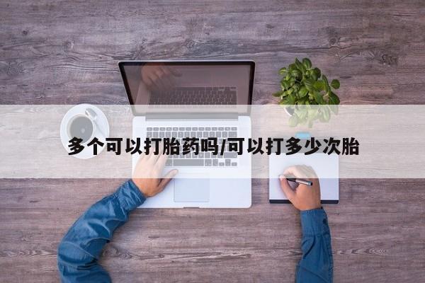 堕胎药购买方式多个可以打胎药吗/可以打多少次胎