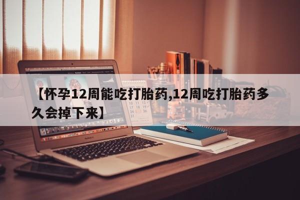 堕胎药购买方式【怀孕12周能吃打胎药,12周吃打胎药多久会掉下来】