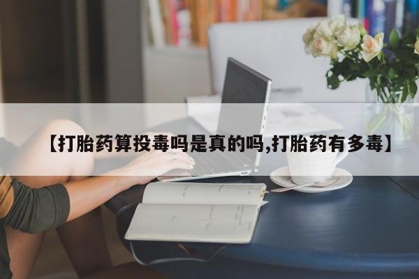 堕胎药购买方式【打胎药算投毒吗是真的吗,打胎药有多毒】