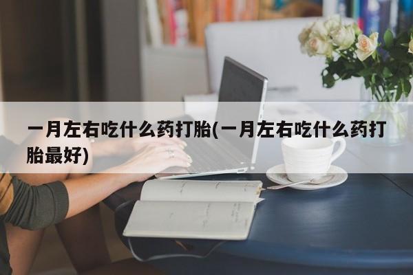 堕胎药购买方式一月左右吃什么药打胎(一月左右吃什么药打胎最好)