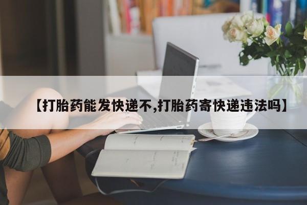 堕胎药购买方式【打胎药能发快递不,打胎药寄快递违法吗】