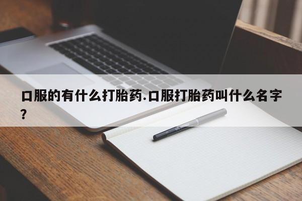 堕胎药购买方式口服的有什么打胎药.口服打胎药叫什么名字？