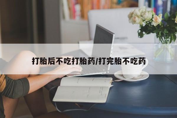堕胎药购买方式打胎后不吃打胎药/打完胎不吃药