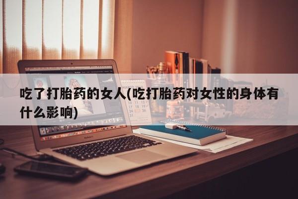 堕胎药购买方式吃了打胎药的女人(吃打胎药对女性的身体有什么影响)