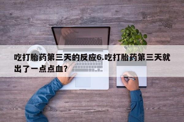 堕胎药购买方式吃打胎药第三天的反应6.吃打胎药第三天就出了一点点血？