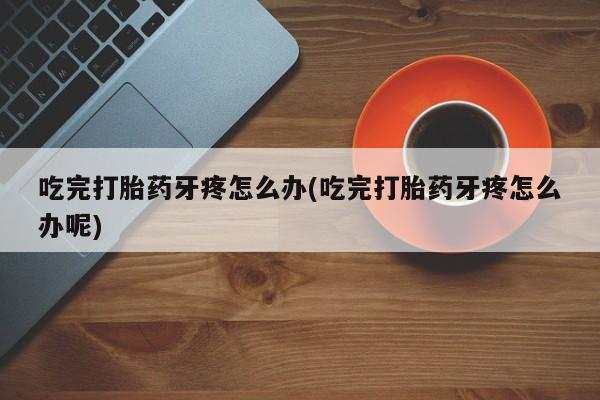 堕胎药购买方式吃完打胎药牙疼怎么办(吃完打胎药牙疼怎么办呢)