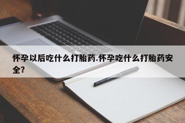 堕胎药购买方式怀孕以后吃什么打胎药.怀孕吃什么打胎药安全？