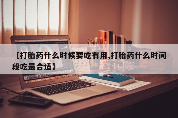 堕胎药购买方式【打胎药什么时候要吃有用,打胎药什么时间段吃最合适】