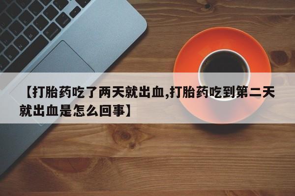 堕胎药购买方式【打胎药吃了两天就出血,打胎药吃到第二天就出血是怎么回事】