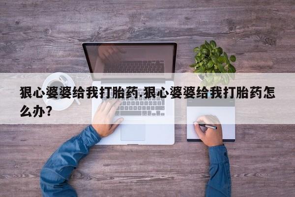 堕胎药购买方式狠心婆婆给我打胎药.狠心婆婆给我打胎药怎么办？
