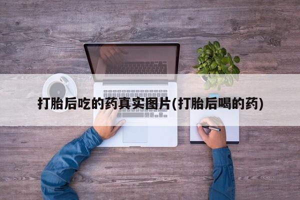 堕胎药购买方式打胎后吃的药真实图片(打胎后喝的药)
