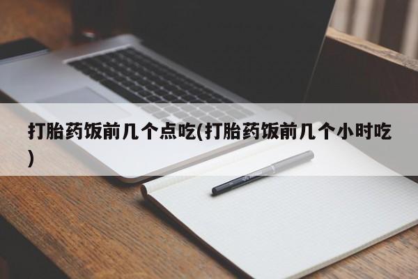 堕胎药购买方式打胎药饭前几个点吃(打胎药饭前几个小时吃)