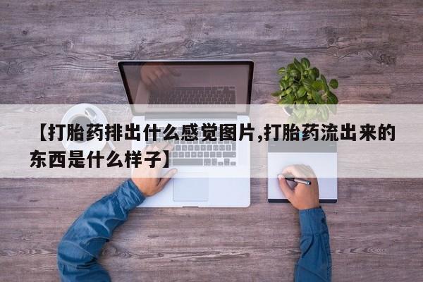 堕胎药购买方式【打胎药排出什么感觉图片,打胎药流出来的东西是什么样子】