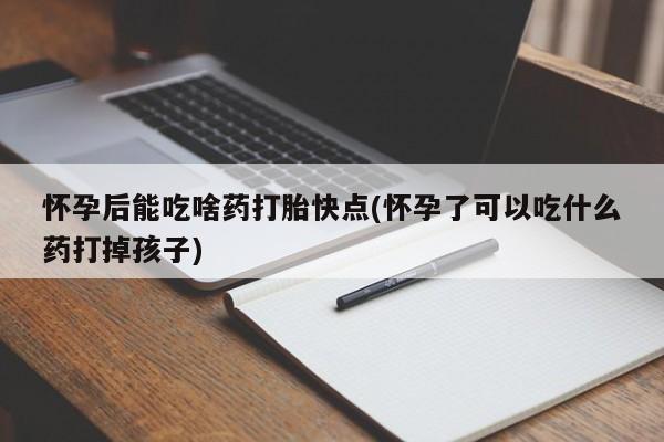 堕胎药购买方式怀孕后能吃啥药打胎快点(怀孕了可以吃什么药打掉孩子)