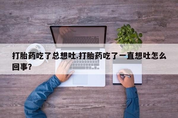 堕胎药购买方式打胎药吃了总想吐.打胎药吃了一直想吐怎么回事？