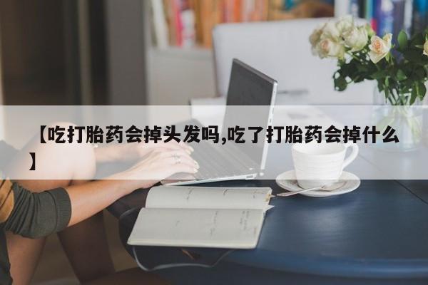 堕胎药购买方式【吃打胎药会掉头发吗,吃了打胎药会掉什么】