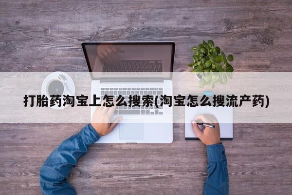 堕胎药购买方式打胎药淘宝上怎么搜索(淘宝怎么搜流产药)
