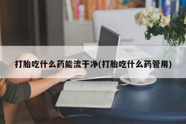 堕胎药购买方式打胎吃什么药能流干净(打胎吃什么药管用)