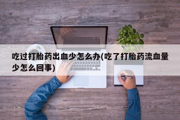 堕胎药购买方式吃过打胎药出血少怎么办(吃了打胎药流血量少怎么回事)