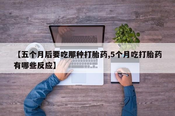 堕胎药购买方式【五个月后要吃那种打胎药,5个月吃打胎药有哪些反应】