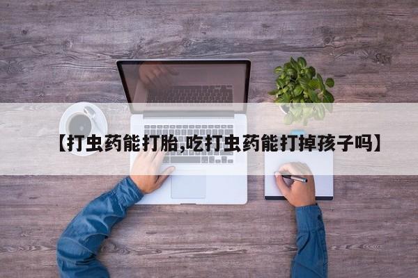 堕胎药购买方式【打虫药能打胎,吃打虫药能打掉孩子吗】