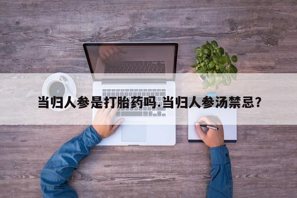 堕胎药购买方式当归人参是打胎药吗.当归人参汤禁忌？