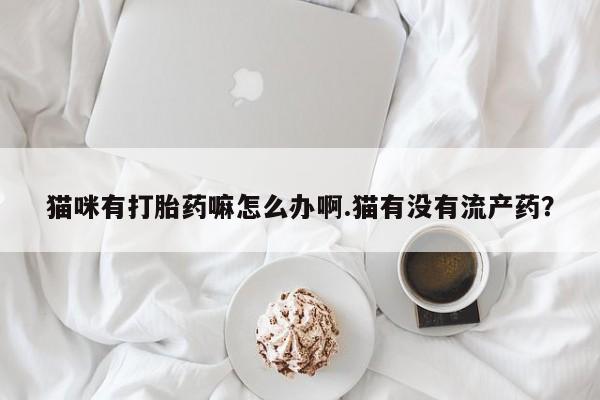 堕胎药购买方式猫咪有打胎药嘛怎么办啊.猫有没有流产药？