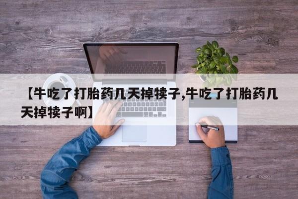 堕胎药购买方式【牛吃了打胎药几天掉犊子,牛吃了打胎药几天掉犊子啊】
