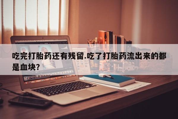 堕胎药购买方式吃完打胎药还有残留.吃了打胎药流出来的都是血块？