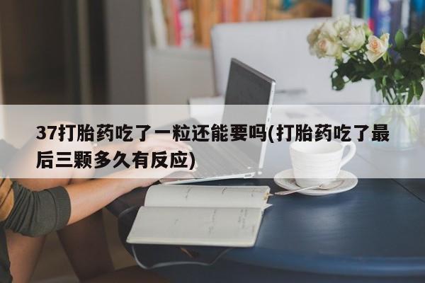堕胎药购买方式37打胎药吃了一粒还能要吗(打胎药吃了最后三颗多久有反应)